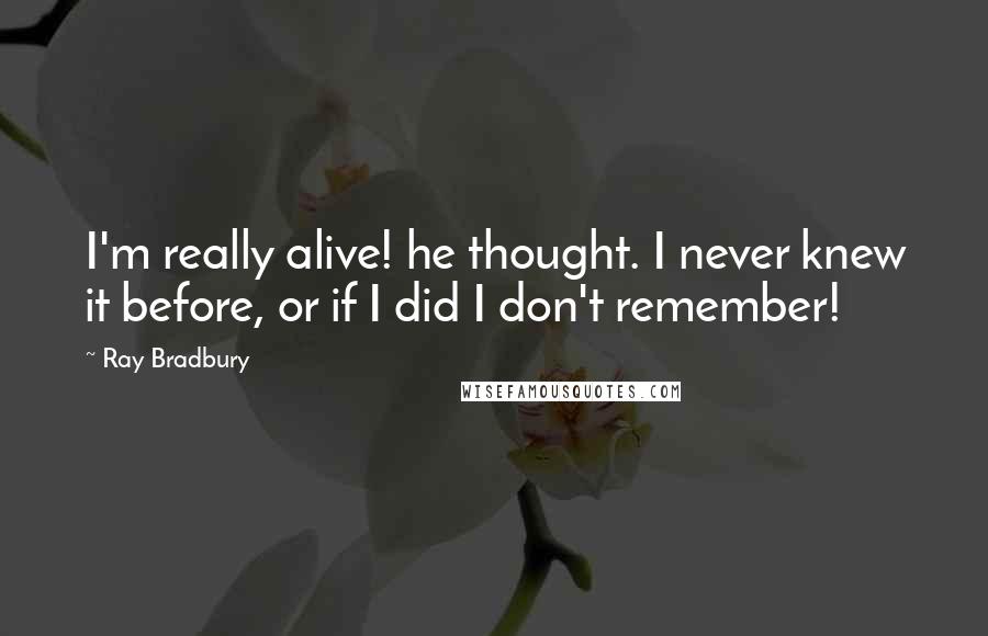 Ray Bradbury Quotes: I'm really alive! he thought. I never knew it before, or if I did I don't remember!