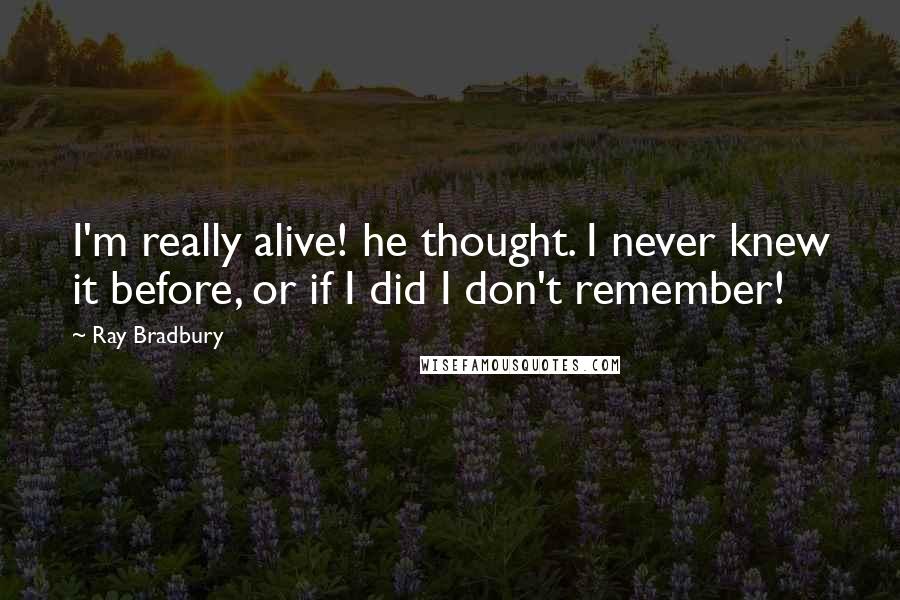 Ray Bradbury Quotes: I'm really alive! he thought. I never knew it before, or if I did I don't remember!