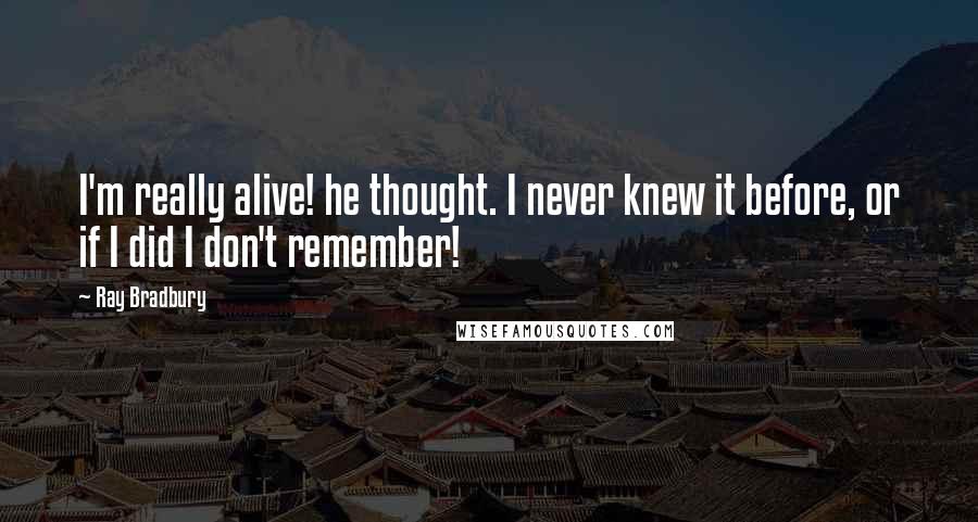Ray Bradbury Quotes: I'm really alive! he thought. I never knew it before, or if I did I don't remember!