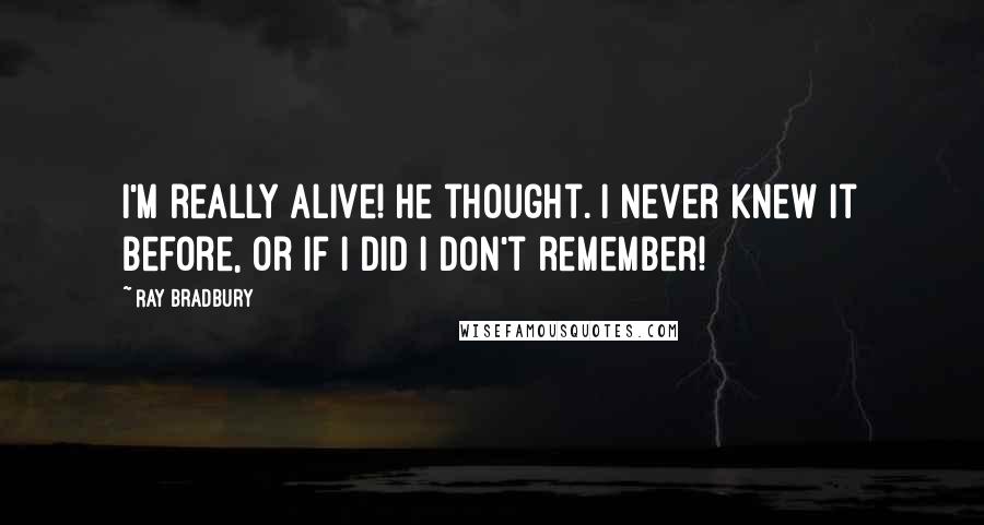 Ray Bradbury Quotes: I'm really alive! he thought. I never knew it before, or if I did I don't remember!