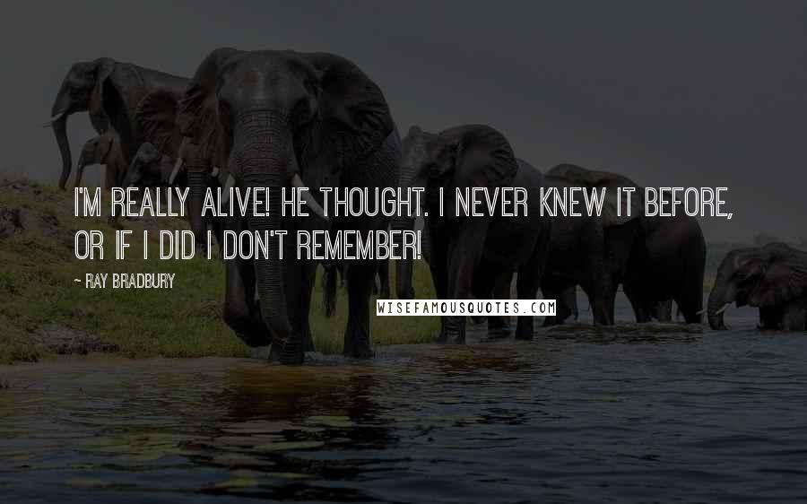 Ray Bradbury Quotes: I'm really alive! he thought. I never knew it before, or if I did I don't remember!