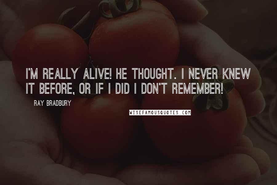 Ray Bradbury Quotes: I'm really alive! he thought. I never knew it before, or if I did I don't remember!