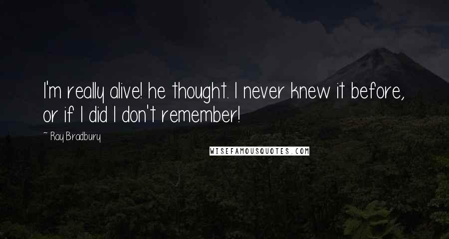 Ray Bradbury Quotes: I'm really alive! he thought. I never knew it before, or if I did I don't remember!