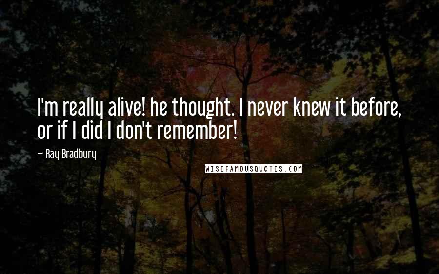Ray Bradbury Quotes: I'm really alive! he thought. I never knew it before, or if I did I don't remember!