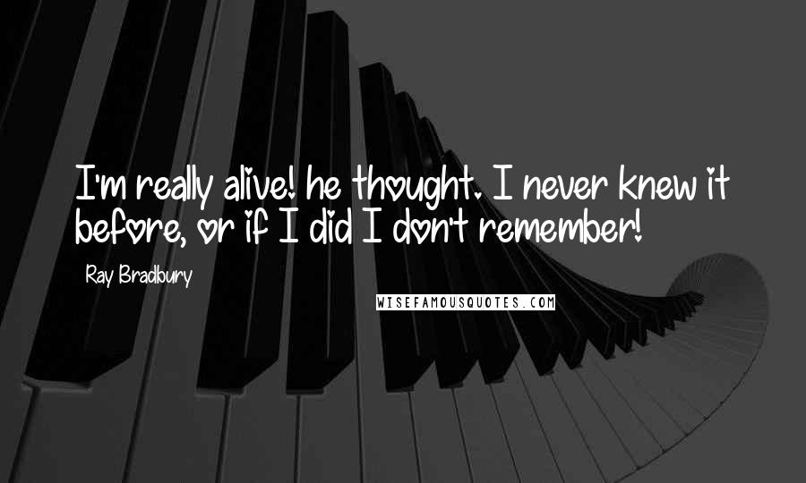 Ray Bradbury Quotes: I'm really alive! he thought. I never knew it before, or if I did I don't remember!