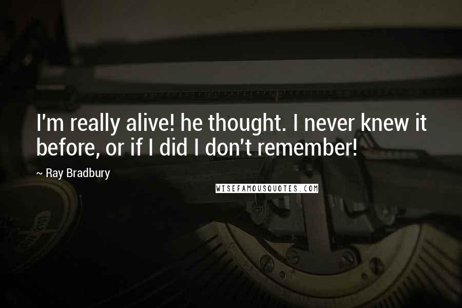 Ray Bradbury Quotes: I'm really alive! he thought. I never knew it before, or if I did I don't remember!