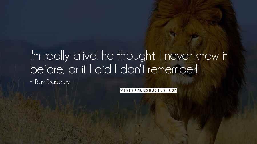 Ray Bradbury Quotes: I'm really alive! he thought. I never knew it before, or if I did I don't remember!