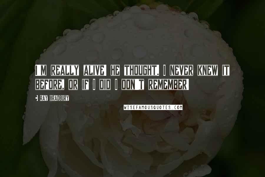Ray Bradbury Quotes: I'm really alive! he thought. I never knew it before, or if I did I don't remember!