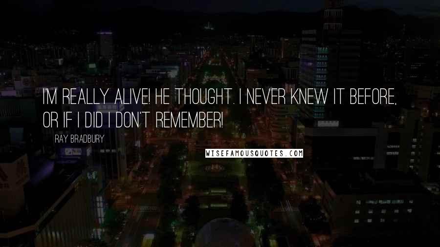 Ray Bradbury Quotes: I'm really alive! he thought. I never knew it before, or if I did I don't remember!