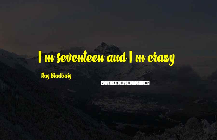 Ray Bradbury Quotes: I'm seventeen and I'm crazy.