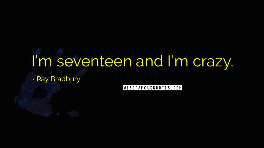 Ray Bradbury Quotes: I'm seventeen and I'm crazy.