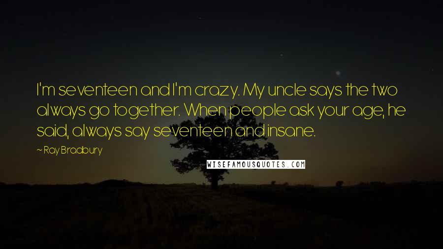 Ray Bradbury Quotes: I'm seventeen and I'm crazy. My uncle says the two always go together. When people ask your age, he said, always say seventeen and insane.