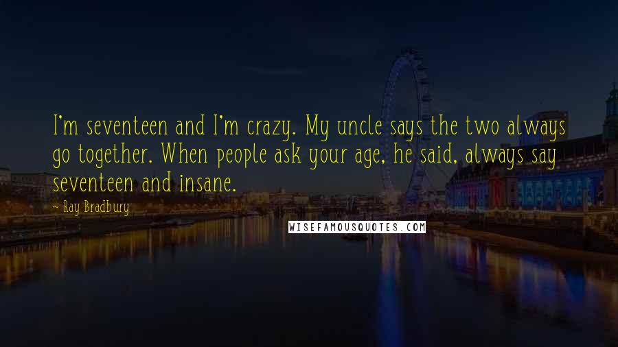 Ray Bradbury Quotes: I'm seventeen and I'm crazy. My uncle says the two always go together. When people ask your age, he said, always say seventeen and insane.