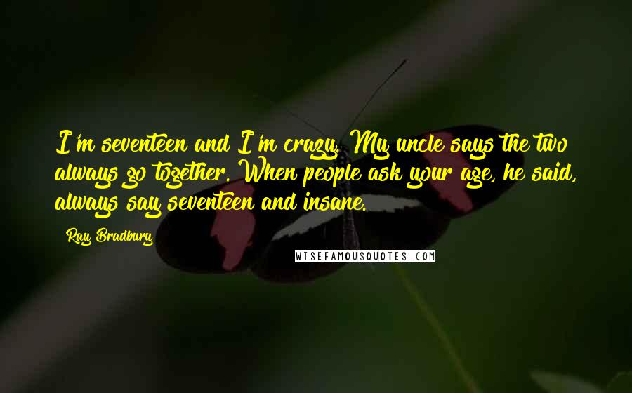 Ray Bradbury Quotes: I'm seventeen and I'm crazy. My uncle says the two always go together. When people ask your age, he said, always say seventeen and insane.