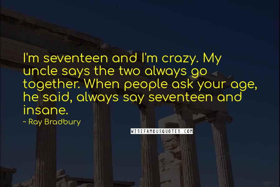 Ray Bradbury Quotes: I'm seventeen and I'm crazy. My uncle says the two always go together. When people ask your age, he said, always say seventeen and insane.