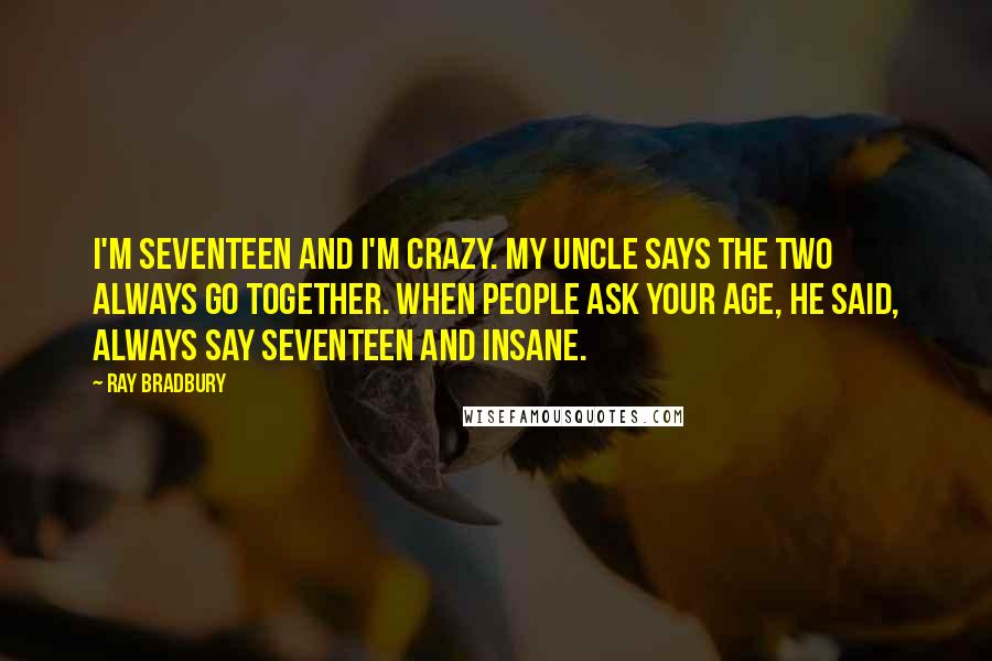 Ray Bradbury Quotes: I'm seventeen and I'm crazy. My uncle says the two always go together. When people ask your age, he said, always say seventeen and insane.