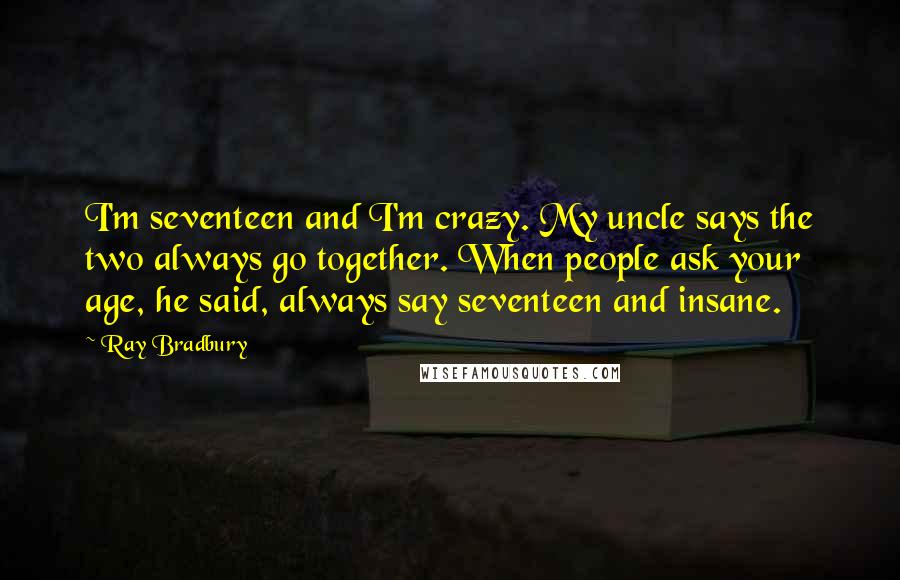 Ray Bradbury Quotes: I'm seventeen and I'm crazy. My uncle says the two always go together. When people ask your age, he said, always say seventeen and insane.