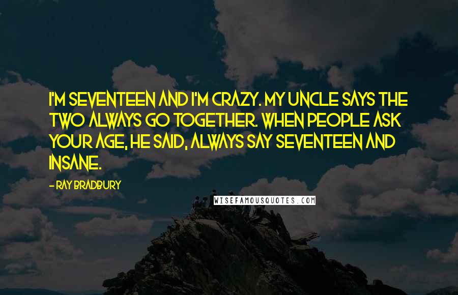 Ray Bradbury Quotes: I'm seventeen and I'm crazy. My uncle says the two always go together. When people ask your age, he said, always say seventeen and insane.