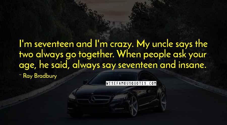 Ray Bradbury Quotes: I'm seventeen and I'm crazy. My uncle says the two always go together. When people ask your age, he said, always say seventeen and insane.