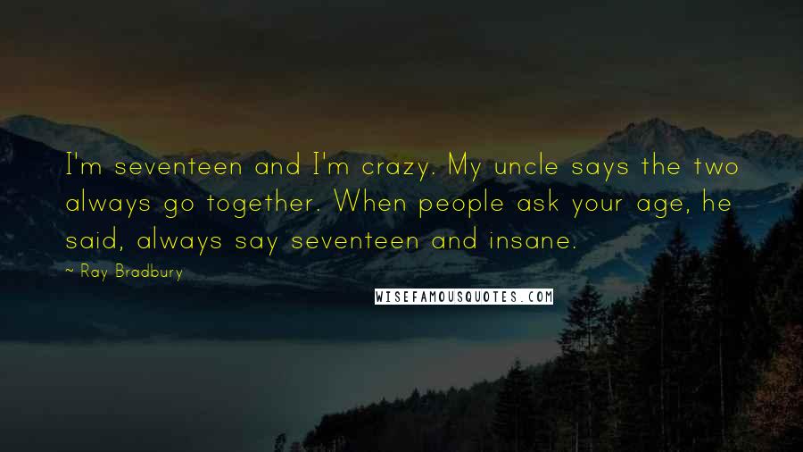 Ray Bradbury Quotes: I'm seventeen and I'm crazy. My uncle says the two always go together. When people ask your age, he said, always say seventeen and insane.