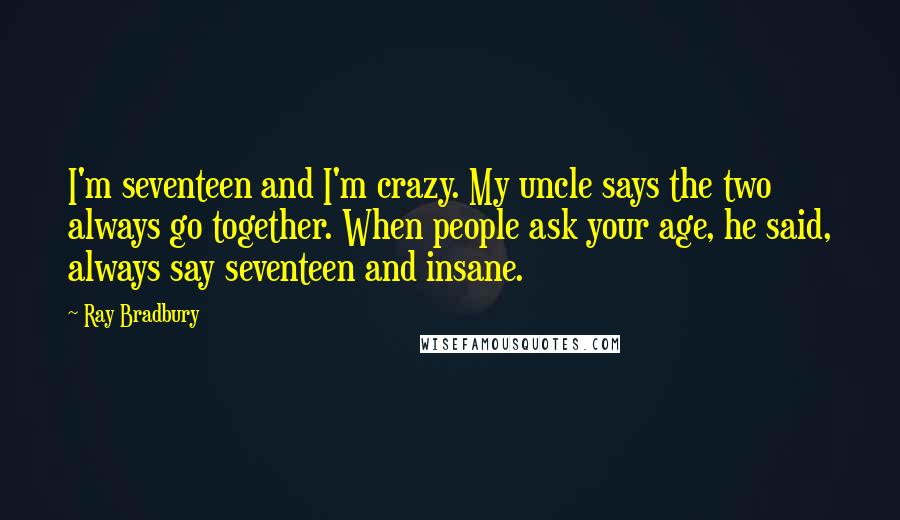Ray Bradbury Quotes: I'm seventeen and I'm crazy. My uncle says the two always go together. When people ask your age, he said, always say seventeen and insane.