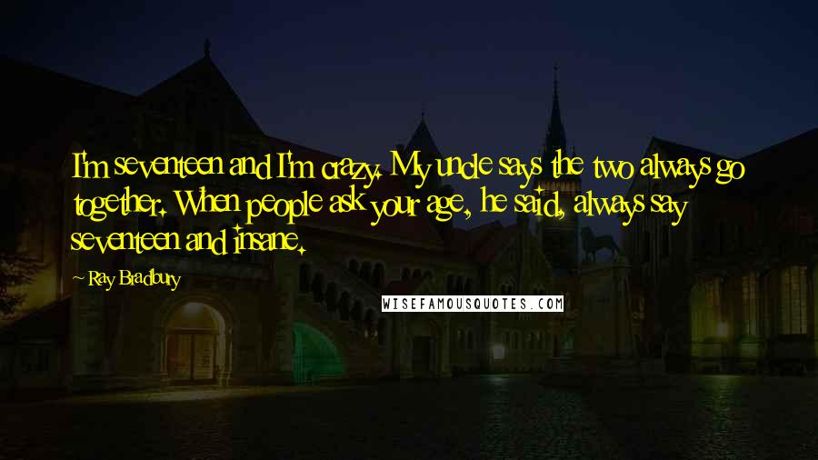 Ray Bradbury Quotes: I'm seventeen and I'm crazy. My uncle says the two always go together. When people ask your age, he said, always say seventeen and insane.
