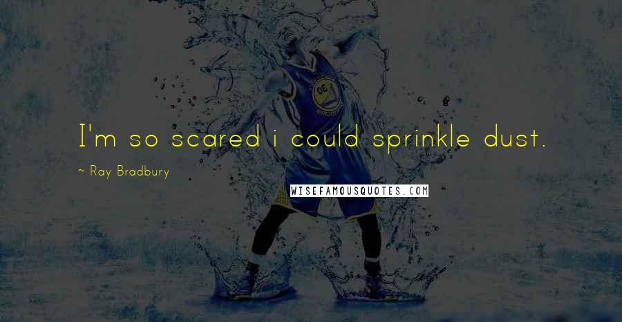 Ray Bradbury Quotes: I'm so scared i could sprinkle dust.