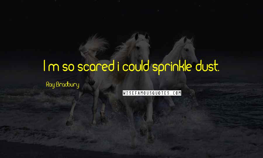 Ray Bradbury Quotes: I'm so scared i could sprinkle dust.