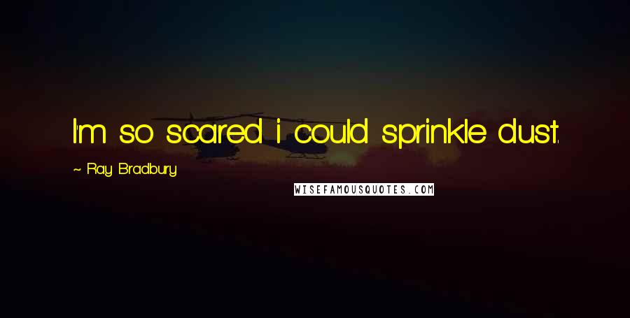 Ray Bradbury Quotes: I'm so scared i could sprinkle dust.