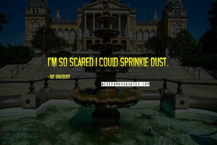 Ray Bradbury Quotes: I'm so scared i could sprinkle dust.