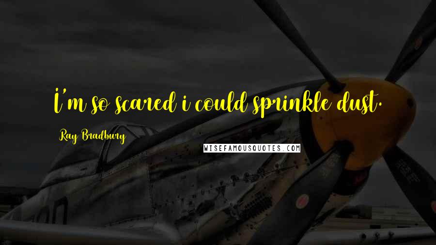 Ray Bradbury Quotes: I'm so scared i could sprinkle dust.