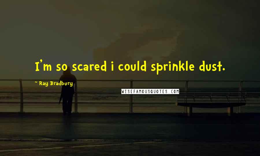 Ray Bradbury Quotes: I'm so scared i could sprinkle dust.