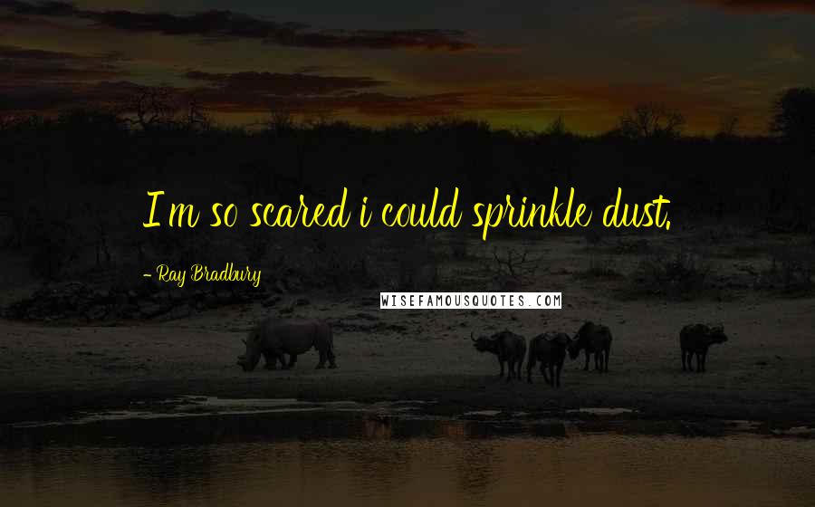 Ray Bradbury Quotes: I'm so scared i could sprinkle dust.