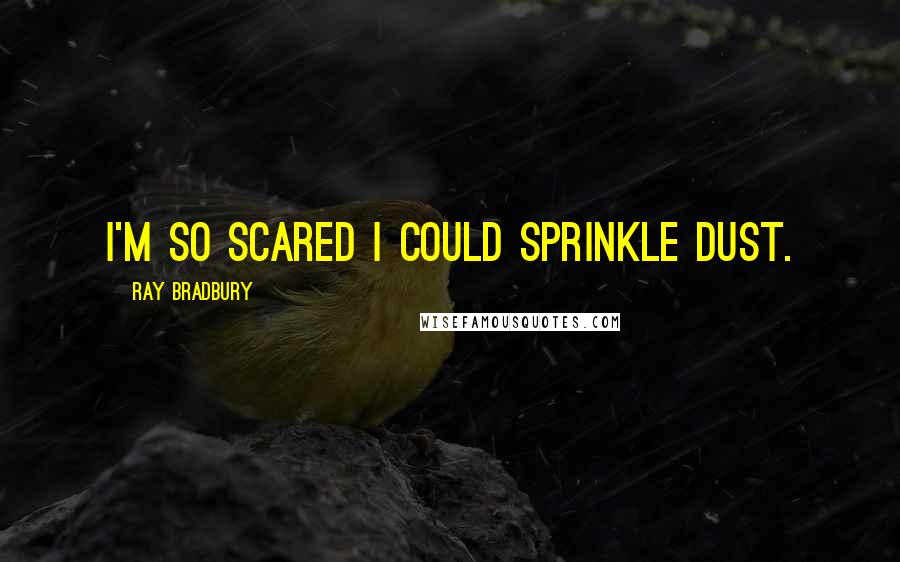 Ray Bradbury Quotes: I'm so scared i could sprinkle dust.