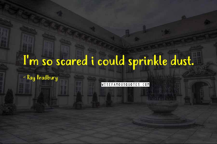 Ray Bradbury Quotes: I'm so scared i could sprinkle dust.