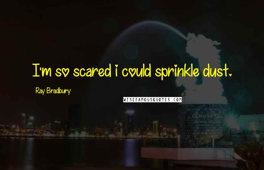 Ray Bradbury Quotes: I'm so scared i could sprinkle dust.