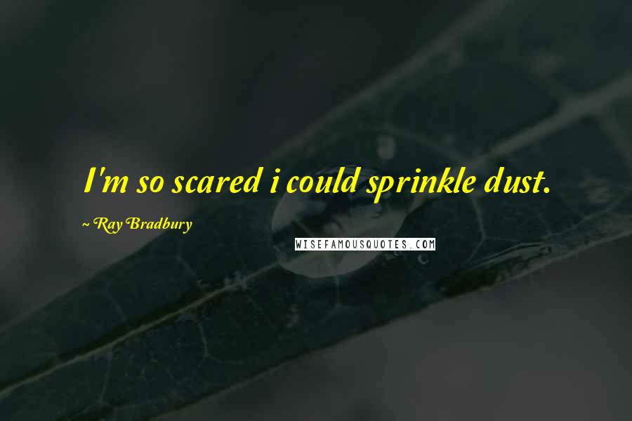 Ray Bradbury Quotes: I'm so scared i could sprinkle dust.