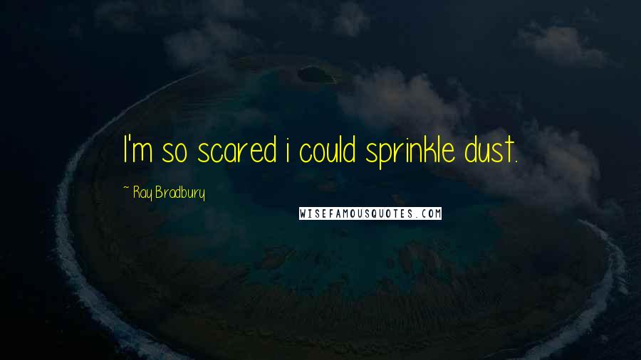 Ray Bradbury Quotes: I'm so scared i could sprinkle dust.