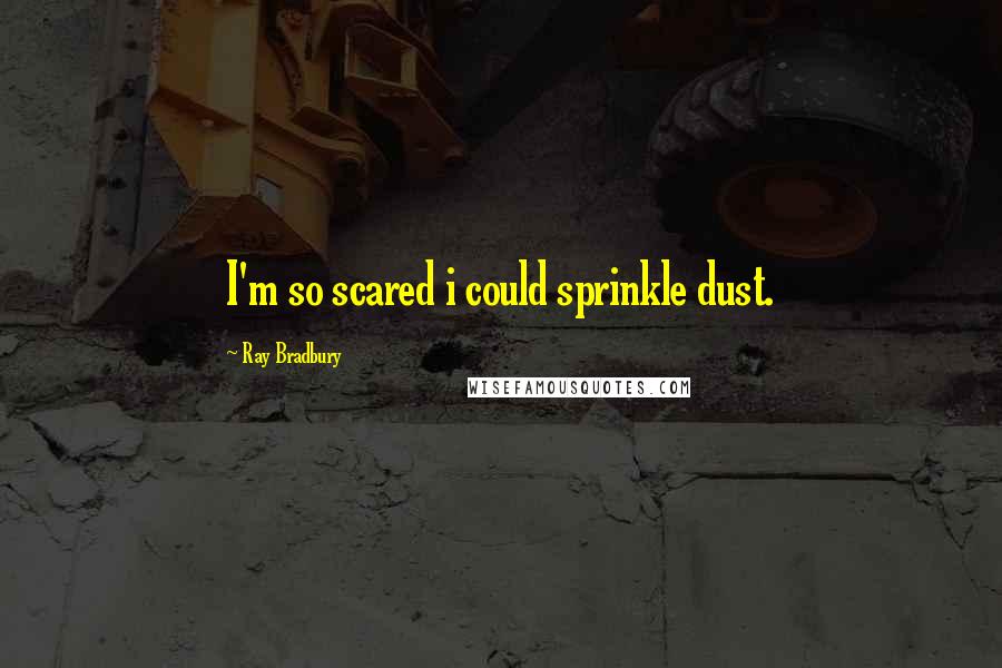 Ray Bradbury Quotes: I'm so scared i could sprinkle dust.