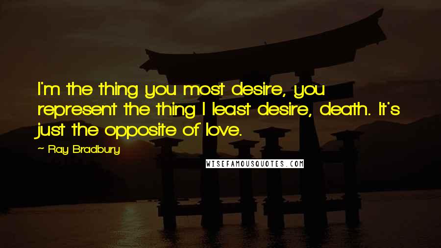 Ray Bradbury Quotes: I'm the thing you most desire, you represent the thing I least desire, death. It's just the opposite of love.