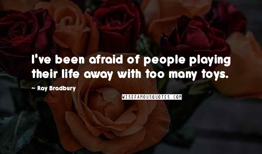 Ray Bradbury Quotes: I've been afraid of people playing their life away with too many toys.