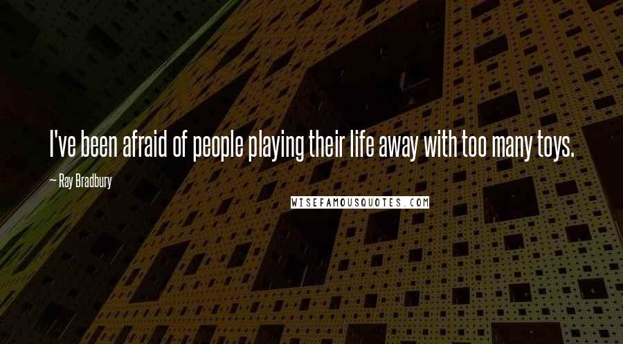 Ray Bradbury Quotes: I've been afraid of people playing their life away with too many toys.