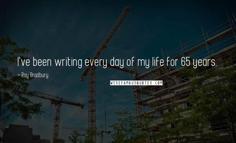Ray Bradbury Quotes: I've been writing every day of my life for 65 years.