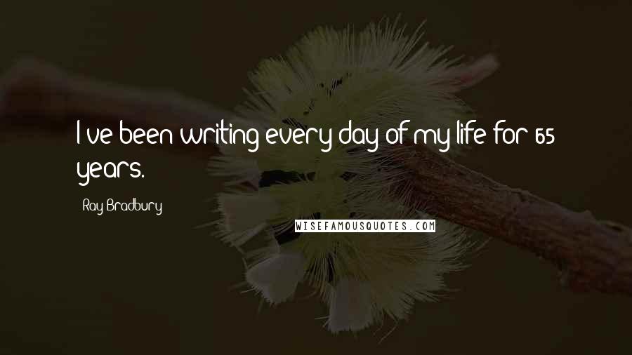 Ray Bradbury Quotes: I've been writing every day of my life for 65 years.