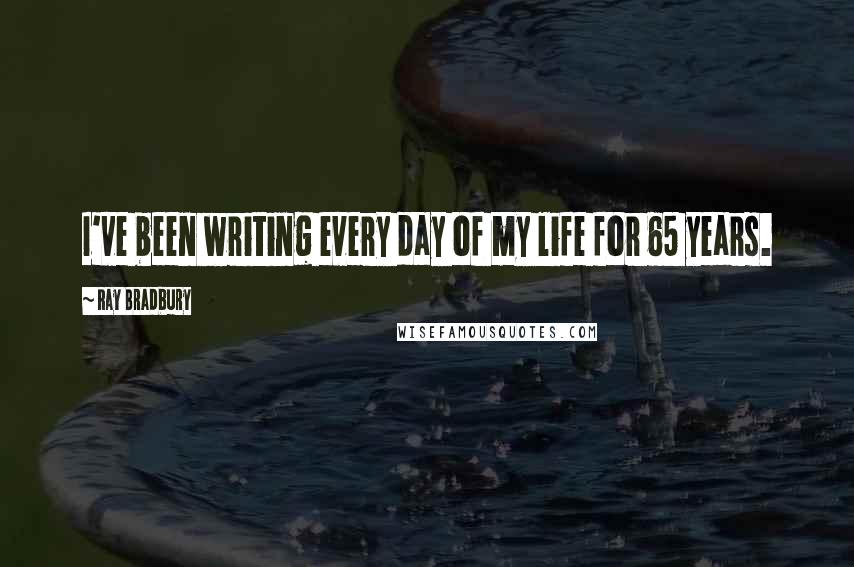 Ray Bradbury Quotes: I've been writing every day of my life for 65 years.
