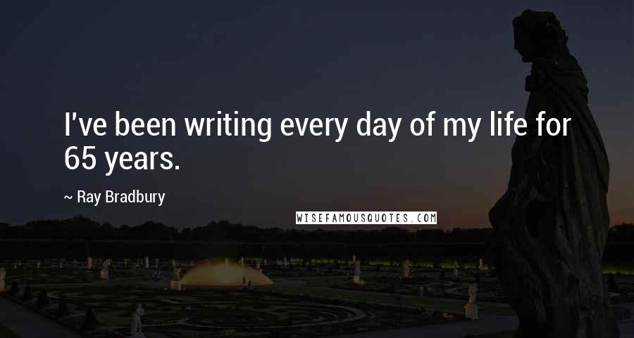 Ray Bradbury Quotes: I've been writing every day of my life for 65 years.