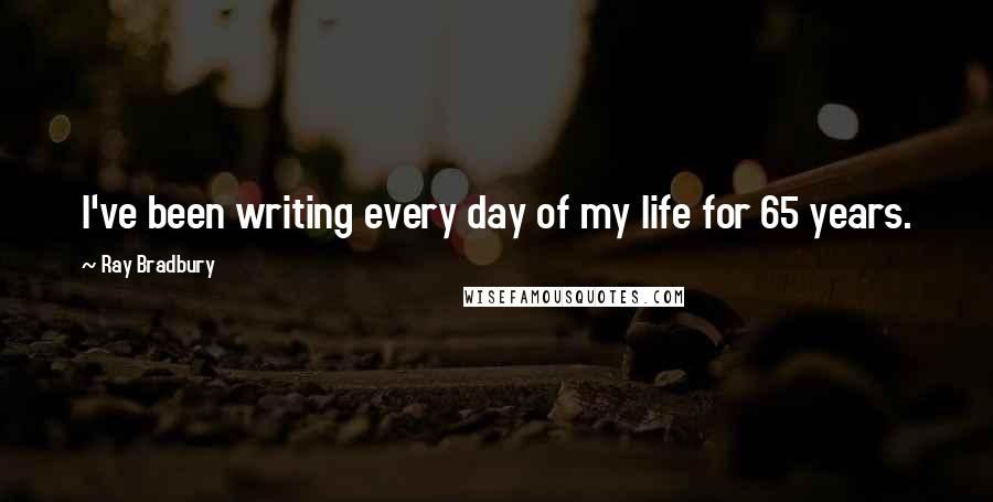Ray Bradbury Quotes: I've been writing every day of my life for 65 years.