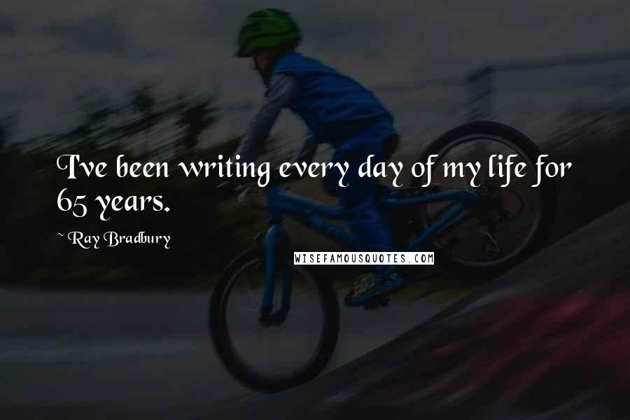 Ray Bradbury Quotes: I've been writing every day of my life for 65 years.