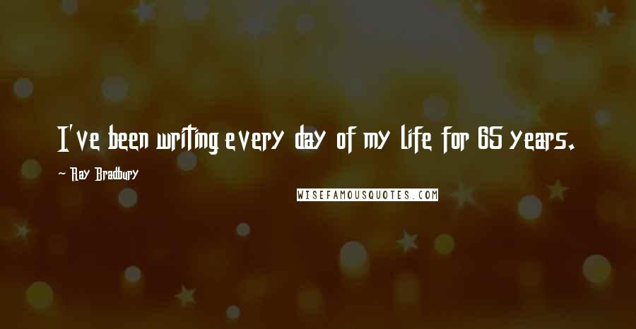 Ray Bradbury Quotes: I've been writing every day of my life for 65 years.