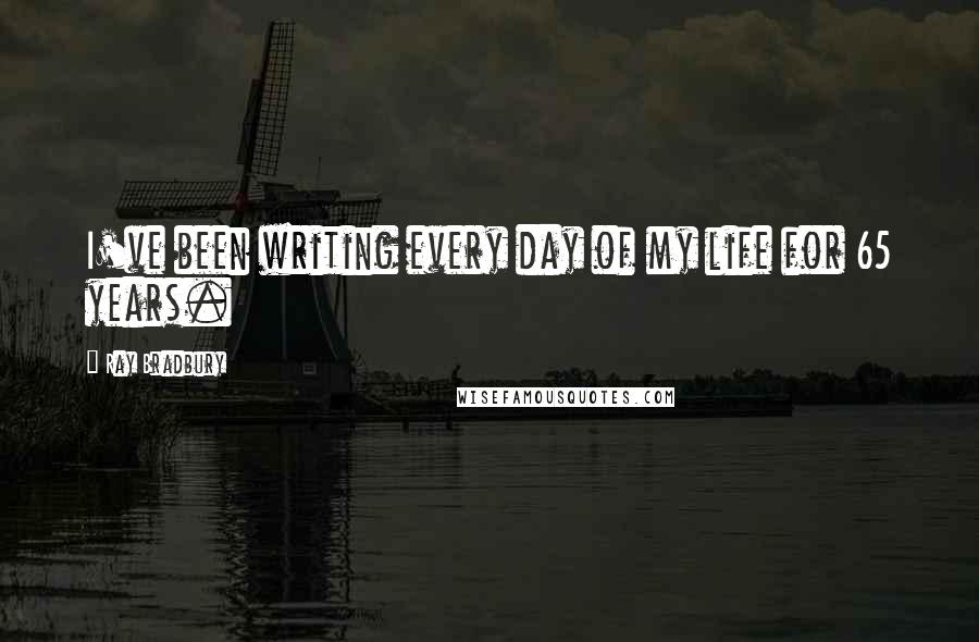 Ray Bradbury Quotes: I've been writing every day of my life for 65 years.